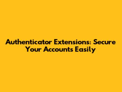 Authenticator Extensions: Secure Your Accounts Easily