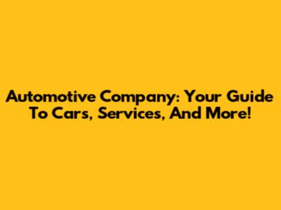 Automotive Company: Your Guide To Cars, Services, And More!
