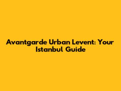 Avantgarde Urban Levent: Your Istanbul Guide