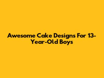 Awesome Cake Designs For 13-Year-Old Boys