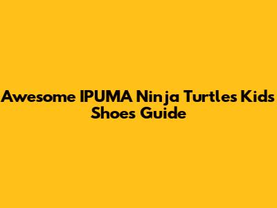 Awesome IPUMA Ninja Turtles Kids Shoes Guide