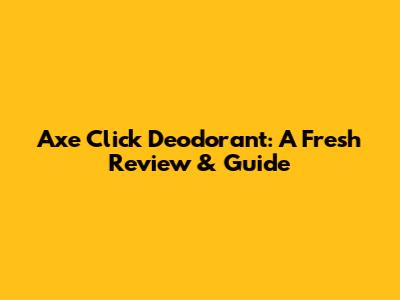 Axe Click Deodorant: A Fresh Review & Guide