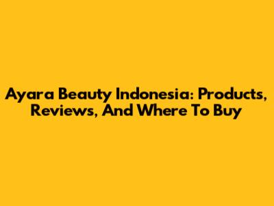 Ayara Beauty Indonesia: Products, Reviews, And Where To Buy