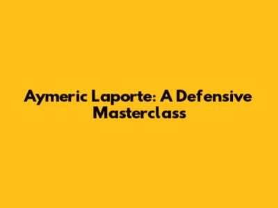 Aymeric Laporte: A Defensive Masterclass