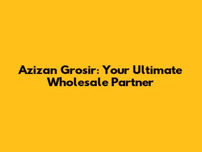 Azizan Grosir: Your Ultimate Wholesale Partner