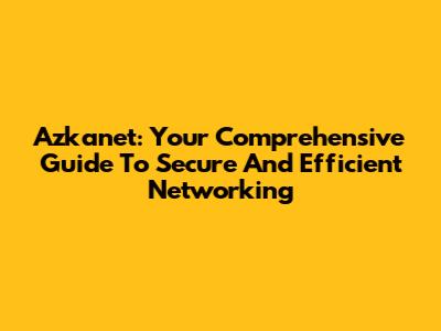 Azkanet: Your Comprehensive Guide To Secure And Efficient Networking