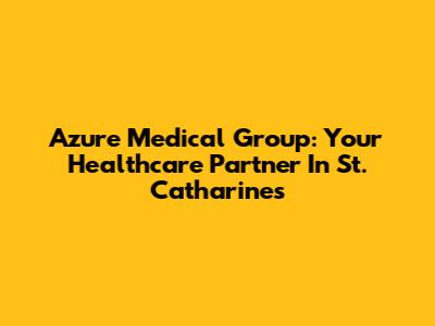 Azure Medical Group: Your Healthcare Partner In St. Catharines
