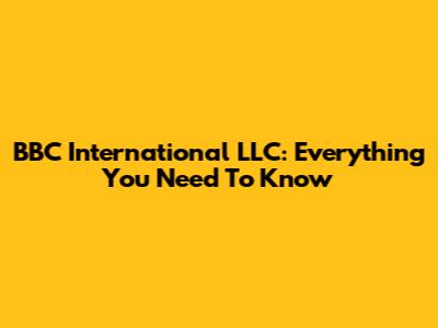 BBC International LLC: Everything You Need To Know