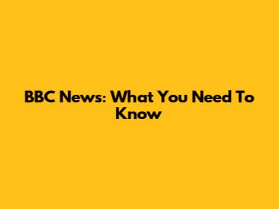 BBC News: What You Need To Know