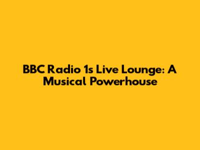 BBC Radio 1's Live Lounge: A Musical Powerhouse