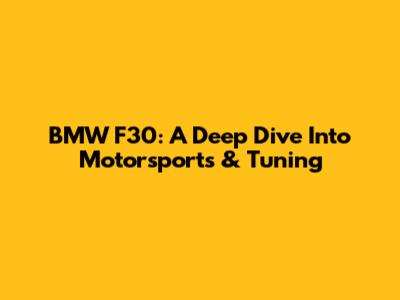 BMW F30: A Deep Dive Into Motorsports & Tuning