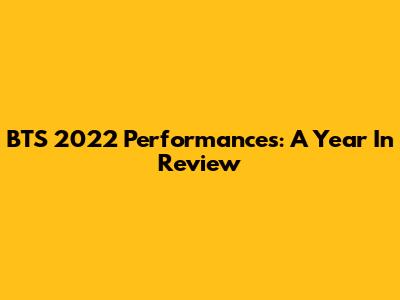 BTS 2022 Performances: A Year In Review