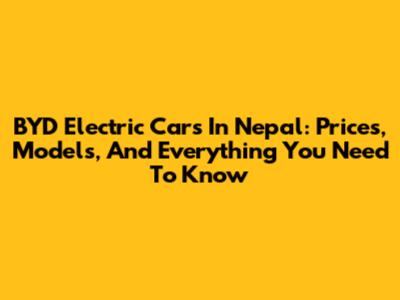 BYD Electric Cars In Nepal: Prices, Models, And Everything You Need To Know