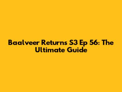 Baalveer Returns S3 Ep 56: The Ultimate Guide