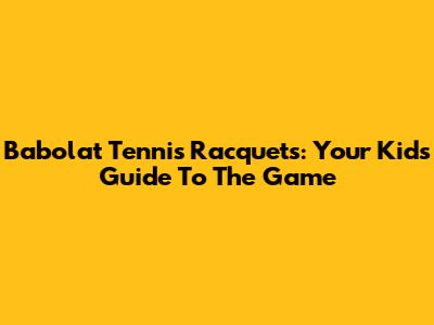 Babolat Tennis Racquets: Your Kid's Guide To The Game