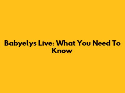 Babyelys Live: What You Need To Know