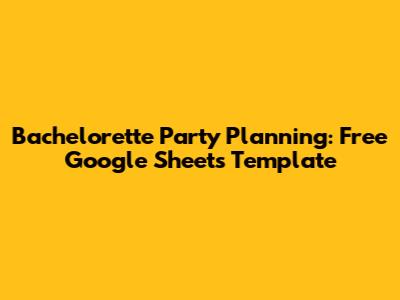 Bachelorette Party Planning: Free Google Sheets Template