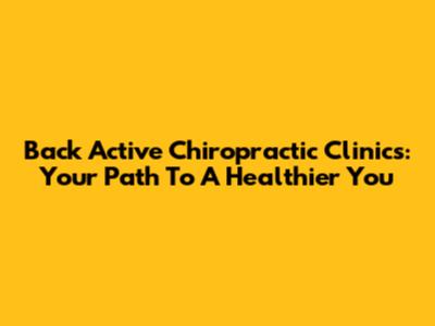 Back Active Chiropractic Clinics: Your Path To A Healthier You