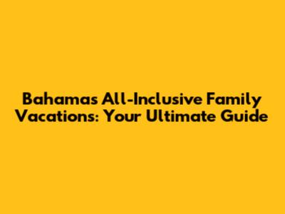 Bahamas All-Inclusive Family Vacations: Your Ultimate Guide