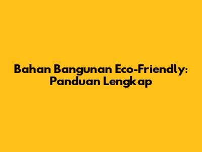 Bahan Bangunan Eco-Friendly: Panduan Lengkap