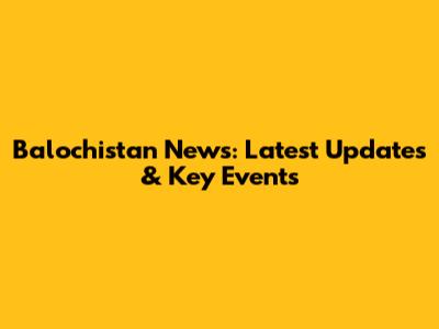 Balochistan News: Latest Updates & Key Events