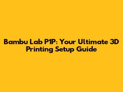 Bambu Lab P1P: Your Ultimate 3D Printing Setup Guide