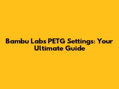 Bambu Labs PETG Settings: Your Ultimate Guide