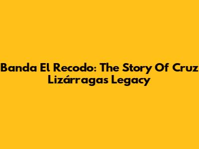 Banda El Recodo: The Story Of Cruz Lizárraga's Legacy