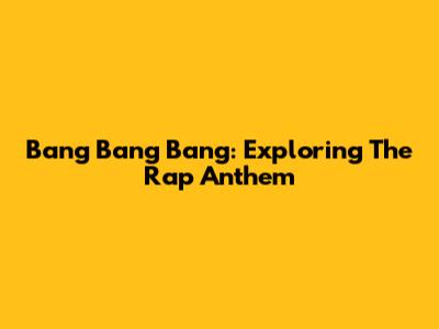 Bang Bang Bang: Exploring The Rap Anthem