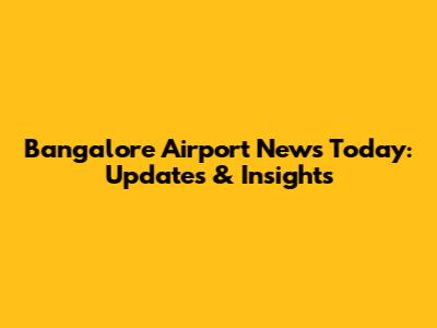 Bangalore Airport News Today: Updates & Insights