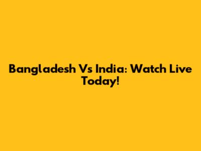 Bangladesh Vs India: Watch Live Today!