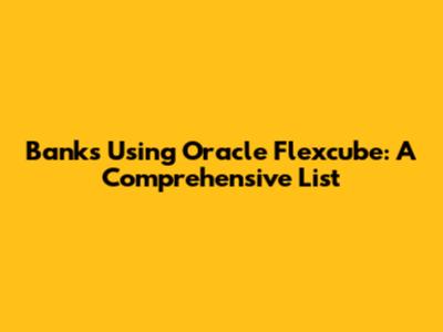 Banks Using Oracle Flexcube: A Comprehensive List