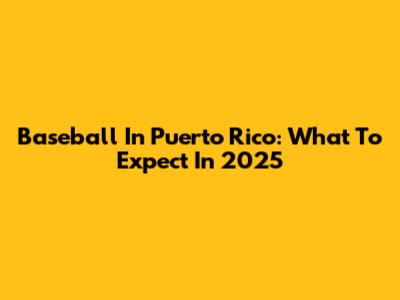 Baseball In Puerto Rico: What To Expect In 2025