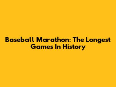 Baseball Marathon: The Longest Games In History