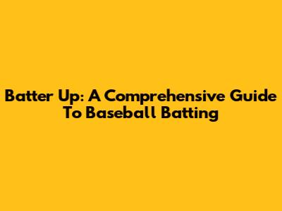 Batter Up: A Comprehensive Guide To Baseball Batting