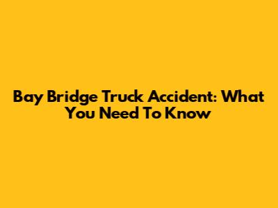 Bay Bridge Truck Accident: What You Need To Know
