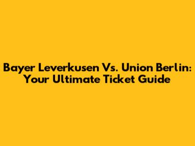 Bayer Leverkusen Vs. Union Berlin: Your Ultimate Ticket Guide