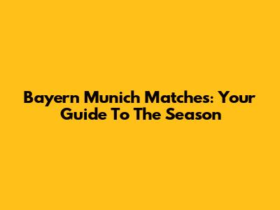 Bayern Munich Matches: Your Guide To The Season