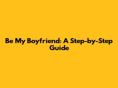 Be My Boyfriend: A Step-by-Step Guide