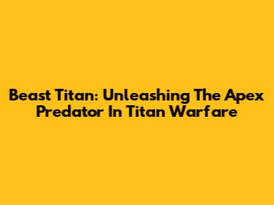Beast Titan: Unleashing The Apex Predator In Titan Warfare