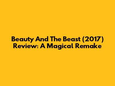 Beauty And The Beast (2017) Review: A Magical Remake