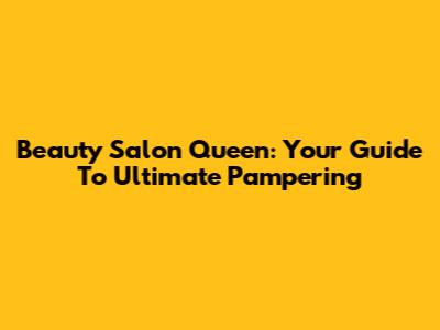 Beauty Salon Queen: Your Guide To Ultimate Pampering