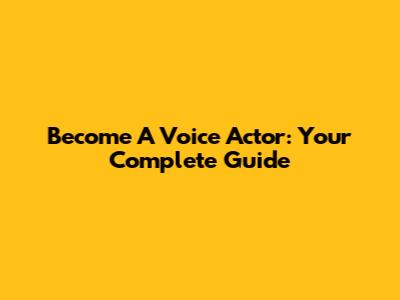 Become A Voice Actor: Your Complete Guide