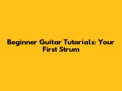 Beginner Guitar Tutorials: Your First Strum
