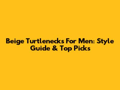 Beige Turtlenecks For Men: Style Guide & Top Picks