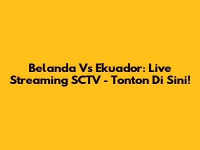 Belanda Vs Ekuador: Live Streaming SCTV - Tonton Di Sini!