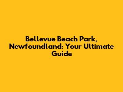 Bellevue Beach Park, Newfoundland: Your Ultimate Guide