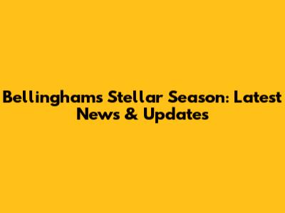 Bellingham's Stellar Season: Latest News & Updates