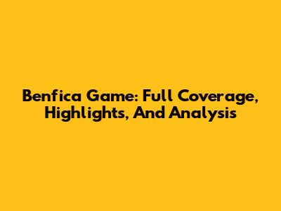 Benfica Game: Full Coverage, Highlights, And Analysis
