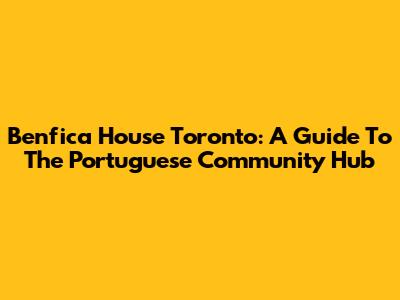 Benfica House Toronto: A Guide To The Portuguese Community Hub